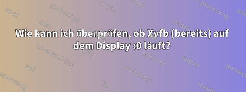 Wie kann ich überprüfen, ob Xvfb (bereits) auf dem Display :0 läuft?