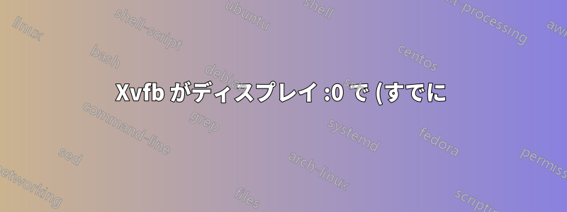 Xvfb がディスプレイ :0 で (すでに) 実行されているかどうかを確認するにはどうすればよいでしょうか?