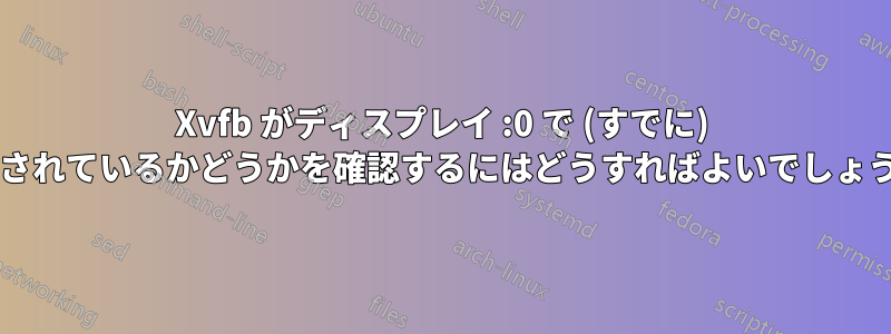 Xvfb がディスプレイ :0 で (すでに) 実行されているかどうかを確認するにはどうすればよいでしょうか?