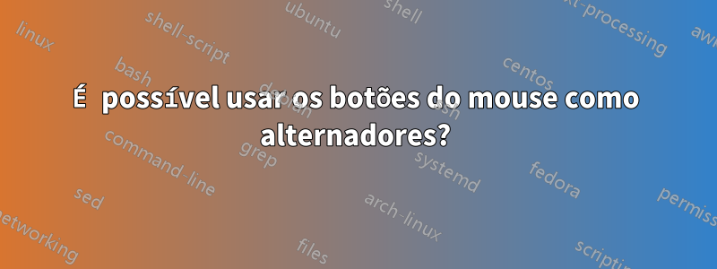 É possível usar os botões do mouse como alternadores?