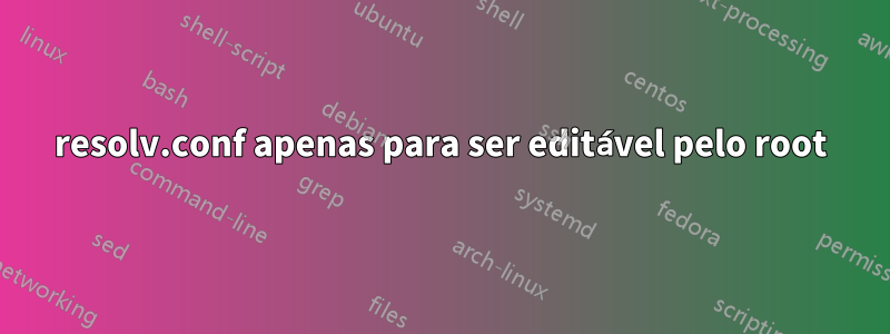 resolv.conf apenas para ser editável pelo root