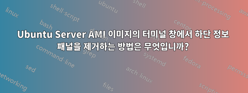 Ubuntu Server AMI 이미지의 터미널 창에서 하단 정보 패널을 제거하는 방법은 무엇입니까?