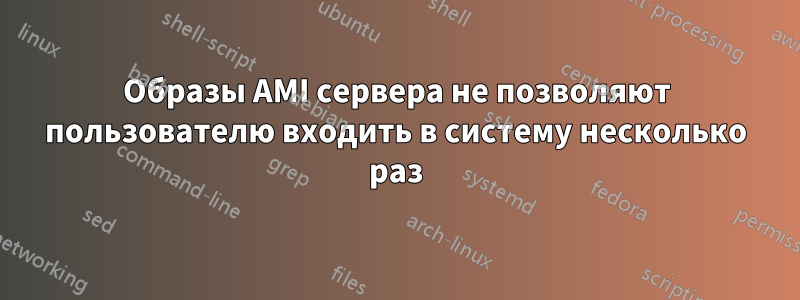 Образы AMI сервера не позволяют пользователю входить в систему несколько раз