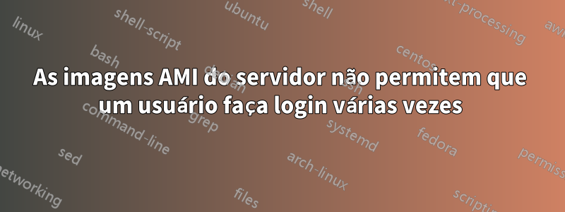 As imagens AMI do servidor não permitem que um usuário faça login várias vezes