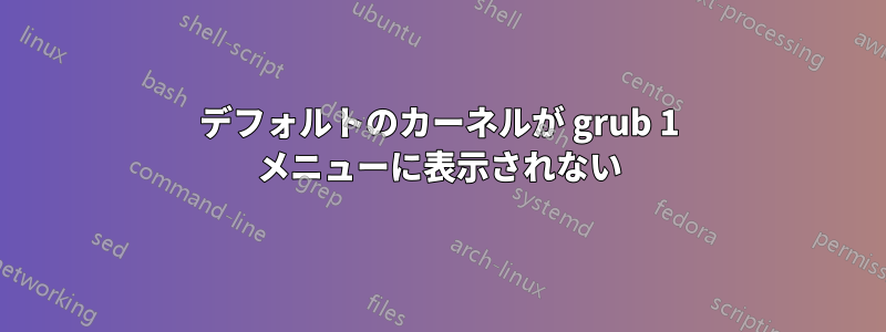 デフォルトのカーネルが grub 1 メニューに表示されない