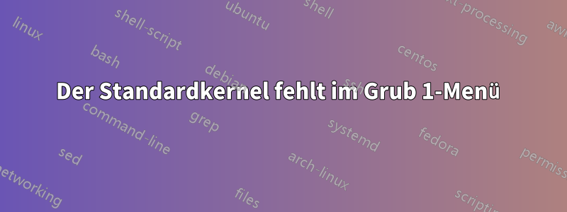 Der Standardkernel fehlt im Grub 1-Menü