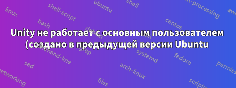 Unity не работает с основным пользователем (создано в предыдущей версии Ubuntu), работает с новым пользователем