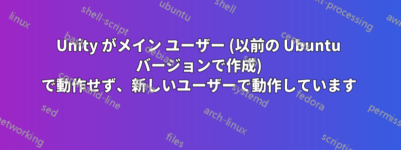 Unity がメイン ユーザー (以前の Ubuntu バージョンで作成) で動作せず、新しいユーザーで動作しています