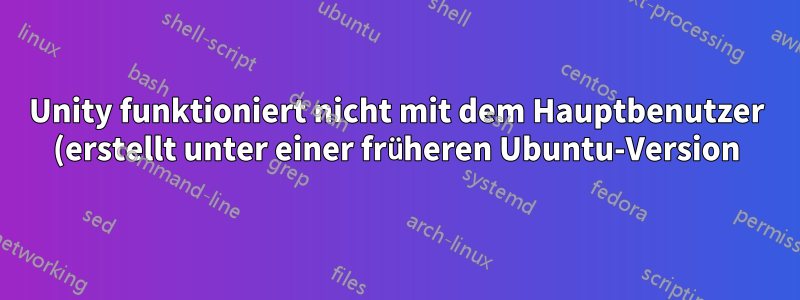 Unity funktioniert nicht mit dem Hauptbenutzer (erstellt unter einer früheren Ubuntu-Version), funktioniert mit einem neuen Benutzer