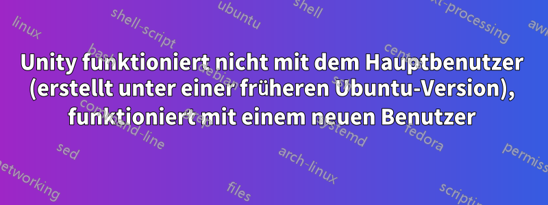 Unity funktioniert nicht mit dem Hauptbenutzer (erstellt unter einer früheren Ubuntu-Version), funktioniert mit einem neuen Benutzer