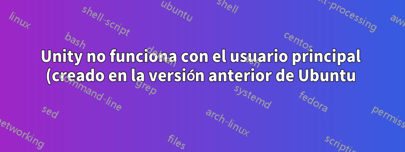 Unity no funciona con el usuario principal (creado en la versión anterior de Ubuntu), funciona con un nuevo usuario