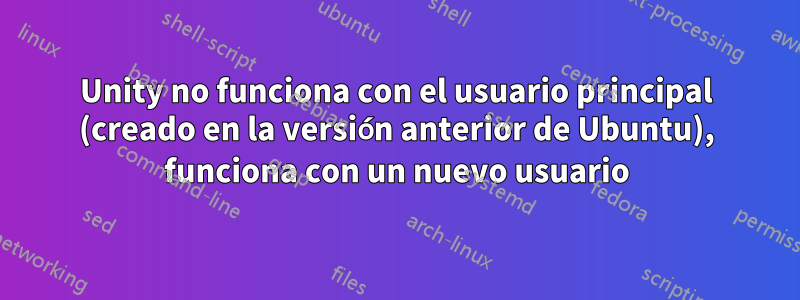 Unity no funciona con el usuario principal (creado en la versión anterior de Ubuntu), funciona con un nuevo usuario