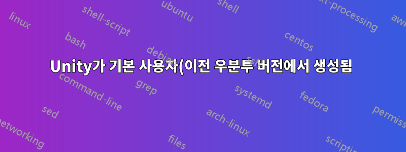 Unity가 기본 사용자(이전 우분투 버전에서 생성됨)와 작동하지 않고 새 사용자와 작업 중입니다.