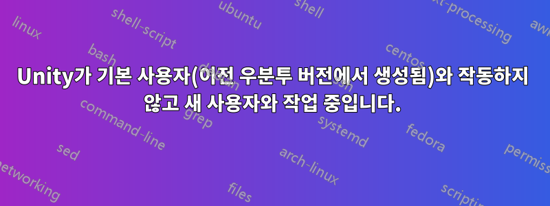 Unity가 기본 사용자(이전 우분투 버전에서 생성됨)와 작동하지 않고 새 사용자와 작업 중입니다.