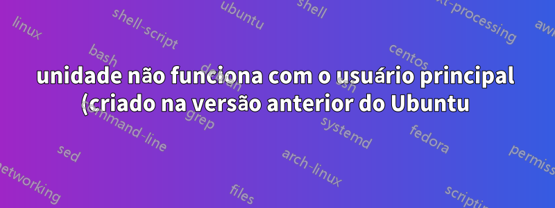 unidade não funciona com o usuário principal (criado na versão anterior do Ubuntu), trabalhando com um novo usuário