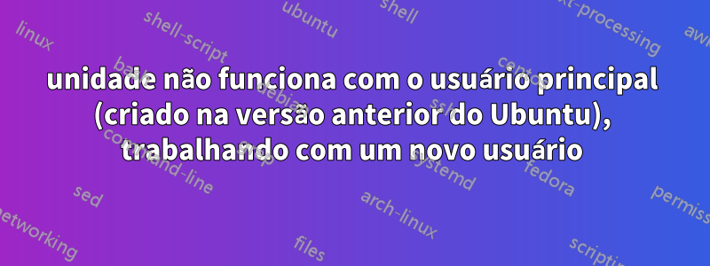 unidade não funciona com o usuário principal (criado na versão anterior do Ubuntu), trabalhando com um novo usuário