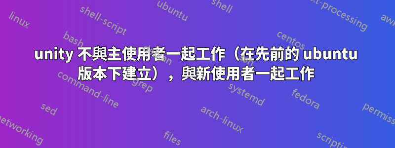 unity 不與主使用者一起工作（在先前的 ubuntu 版本下建立），與新使用者一起工作