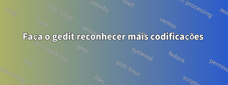 Faça o gedit reconhecer mais codificações