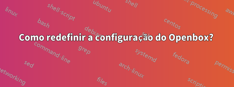 Como redefinir a configuração do Openbox?