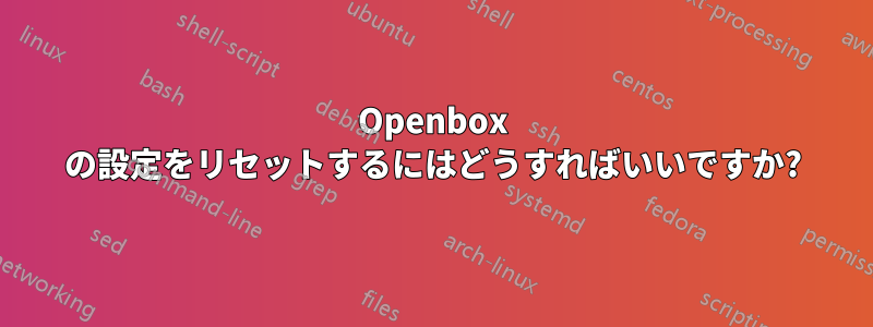 Openbox の設定をリセットするにはどうすればいいですか?