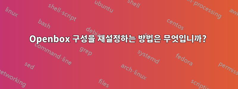 Openbox 구성을 재설정하는 방법은 무엇입니까?