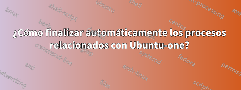 ¿Cómo finalizar automáticamente los procesos relacionados con Ubuntu-one?