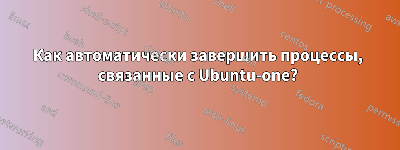 Как автоматически завершить процессы, связанные с Ubuntu-one?