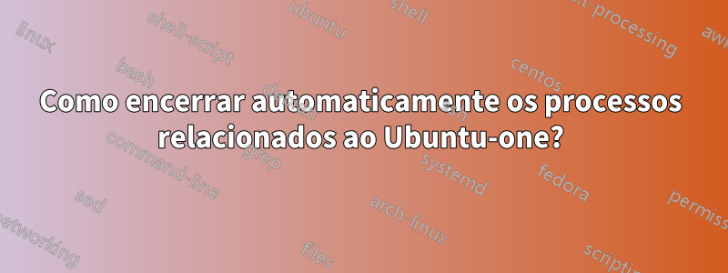 Como encerrar automaticamente os processos relacionados ao Ubuntu-one?