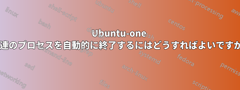 Ubuntu-one 関連のプロセスを自動的に終了するにはどうすればよいですか?