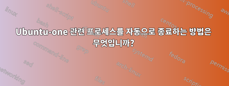 Ubuntu-one 관련 프로세스를 자동으로 종료하는 방법은 무엇입니까?