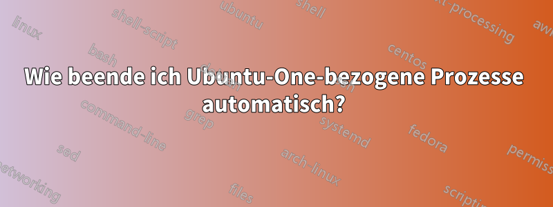 Wie beende ich Ubuntu-One-bezogene Prozesse automatisch?