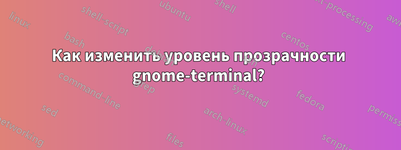 Как изменить уровень прозрачности gnome-terminal?