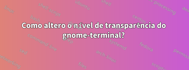 Como altero o nível de transparência do gnome-terminal?