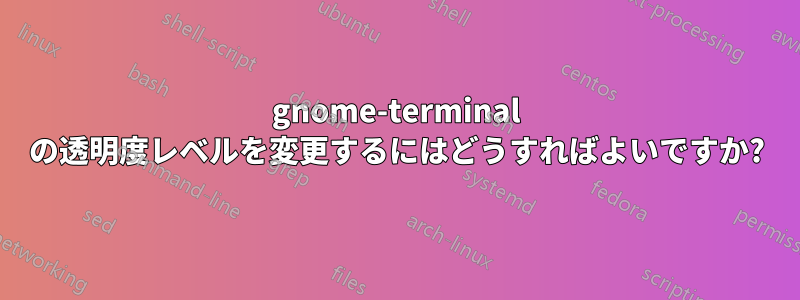 gnome-terminal の透明度レベルを変更するにはどうすればよいですか?