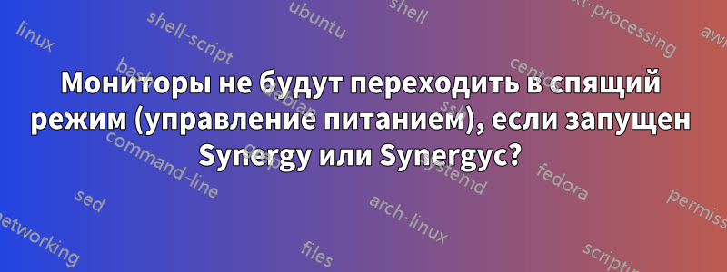 Мониторы не будут переходить в спящий режим (управление питанием), если запущен Synergy или Synergyc?