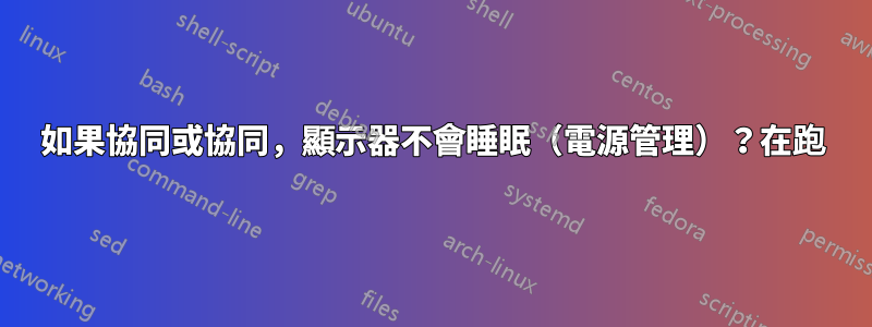 如果協同或協同，顯示器不會睡眠（電源管理）？在跑