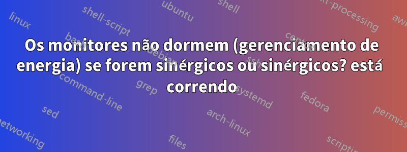 Os monitores não dormem (gerenciamento de energia) se forem sinérgicos ou sinérgicos? está correndo