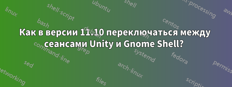 Как в версии 11.10 переключаться между сеансами Unity и Gnome Shell? 