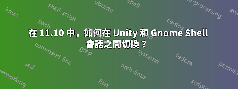 在 11.10 中，如何在 Unity 和 Gnome Shell 會話之間切換？ 