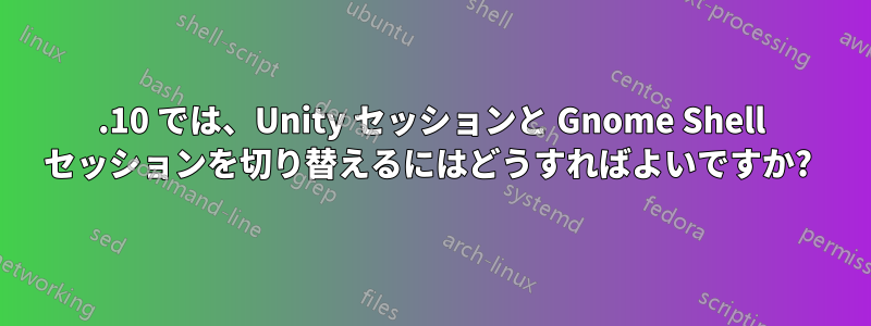 11.10 では、Unity セッションと Gnome Shell セッションを切り替えるにはどうすればよいですか? 