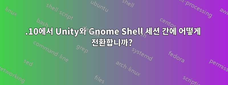 11.10에서 Unity와 Gnome Shell 세션 간에 어떻게 전환합니까? 