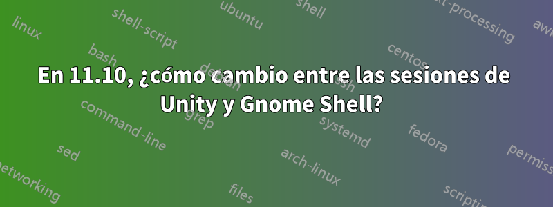 En 11.10, ¿cómo cambio entre las sesiones de Unity y Gnome Shell? 