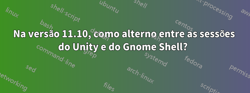 Na versão 11.10, como alterno entre as sessões do Unity e do Gnome Shell? 