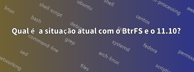 Qual é a situação atual com o BtrFS e o 11.10?