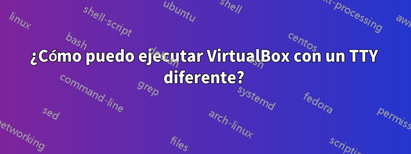 ¿Cómo puedo ejecutar VirtualBox con un TTY diferente?