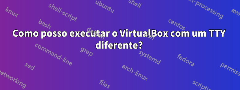 Como posso executar o VirtualBox com um TTY diferente?