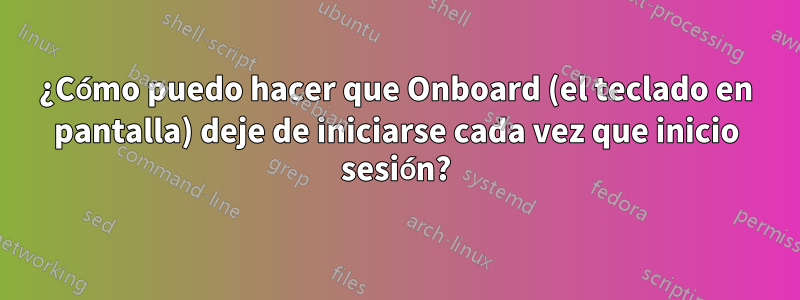 ¿Cómo puedo hacer que Onboard (el teclado en pantalla) deje de iniciarse cada vez que inicio sesión?