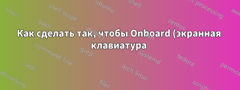 Как сделать так, чтобы Onboard (экранная клавиатура) не запускалась каждый раз при входе в систему?