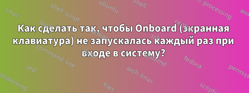 Как сделать так, чтобы Onboard (экранная клавиатура) не запускалась каждый раз при входе в систему?