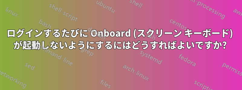 ログインするたびに Onboard (スクリーン キーボード) が起動しないようにするにはどうすればよいですか?